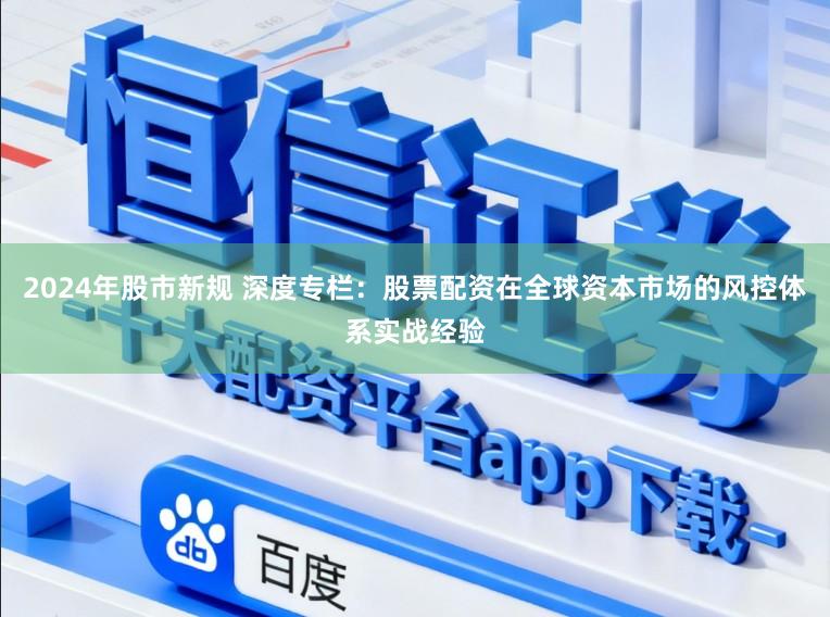 2024年股市新规 深度专栏：股票配资在全球资本市场的风控体系实战经验