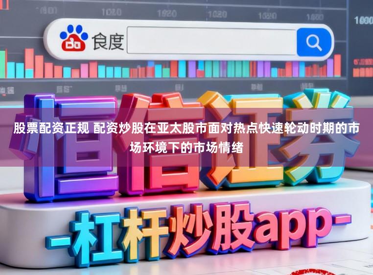 股票配资正规 配资炒股在亚太股市面对热点快速轮动时期的市场环境下的市场情绪