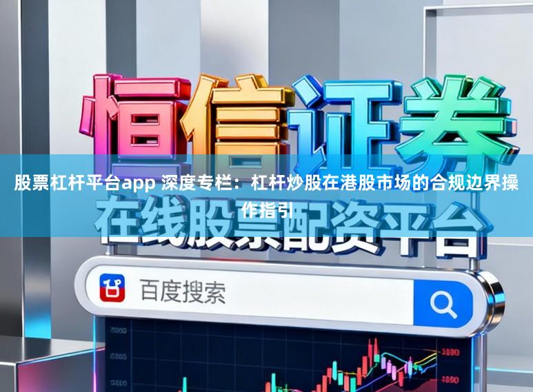 股票杠杆平台app 深度专栏：杠杆炒股在港股市场的合规边界操作指引