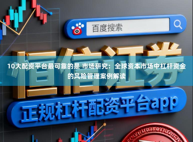 10大配资平台最可靠的是 市场研究：全球资本市场中杠杆资金的风险管理案例解读