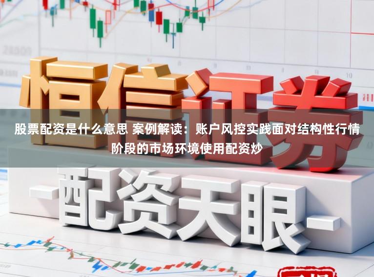 股票配资是什么意思 案例解读：账户风控实践面对结构性行情阶段的市场环境使用配资炒