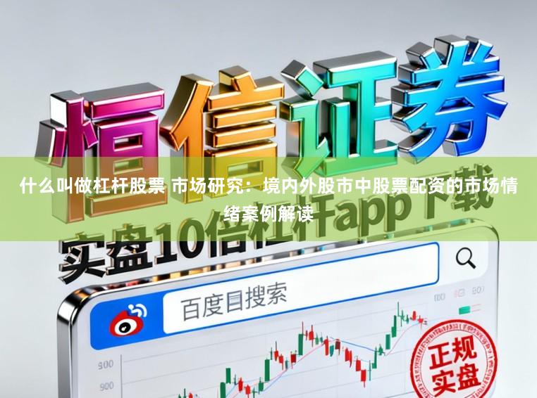 什么叫做杠杆股票 市场研究：境内外股市中股票配资的市场情绪案例解读