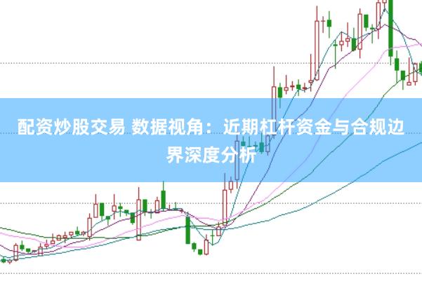 配资炒股交易 数据视角：近期杠杆资金与合规边界深度分析