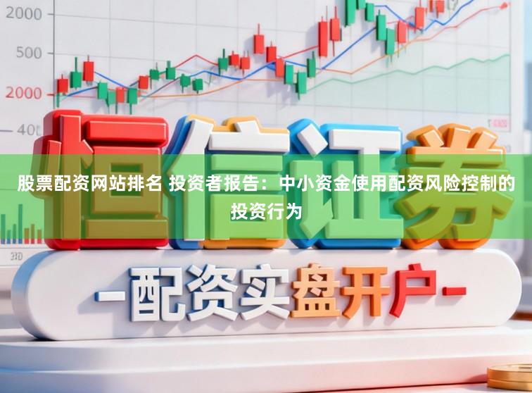 股票配资网站排名 投资者报告：中小资金使用配资风险控制的投资行为