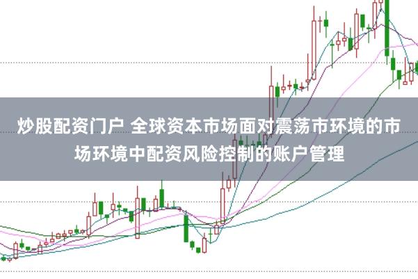 炒股配资门户 全球资本市场面对震荡市环境的市场环境中配资风险控制的账户管理