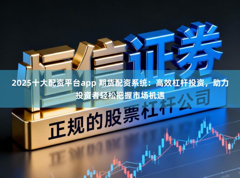 2025十大配资平台app 期货配资系统：高效杠杆投资，助力投资者轻松把握市场机遇