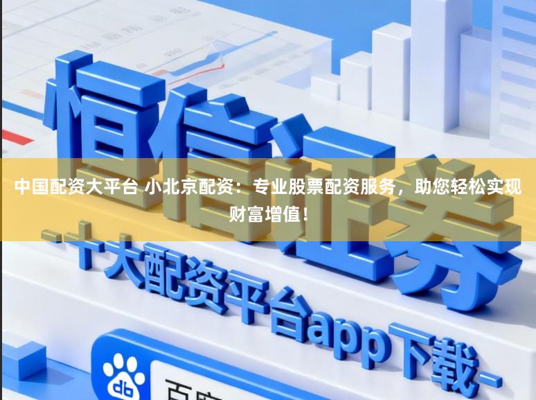 中国配资大平台 小北京配资：专业股票配资服务，助您轻松实现财富增值！