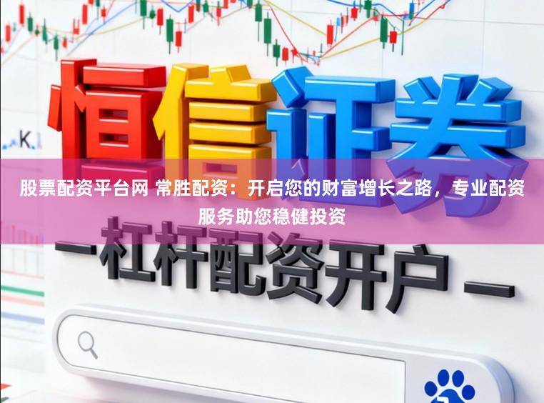股票配资平台网 常胜配资：开启您的财富增长之路，专业配资服务助您稳健投资