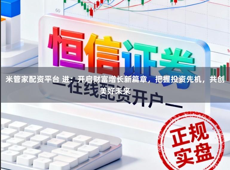 米管家配资平台 进：开启财富增长新篇章，把握投资先机，共创美好未来