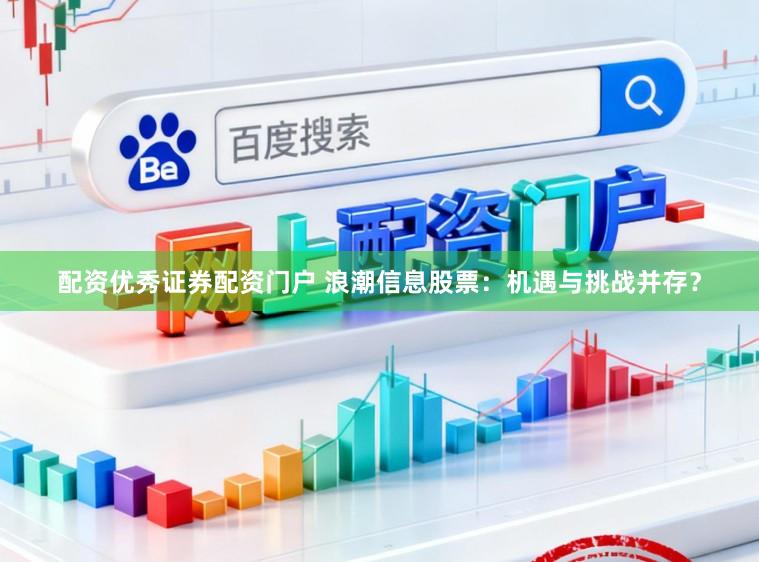 配资优秀证券配资门户 浪潮信息股票：机遇与挑战并存？