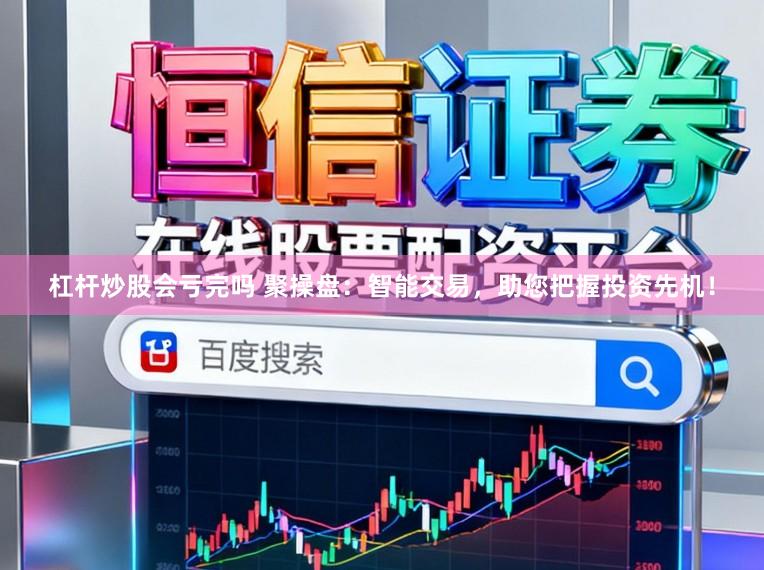 杠杆炒股会亏完吗 聚操盘：智能交易，助您把握投资先机！