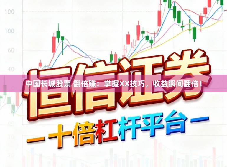 中国长城股票 翻倍赚：掌握XX技巧，收益瞬间翻倍！