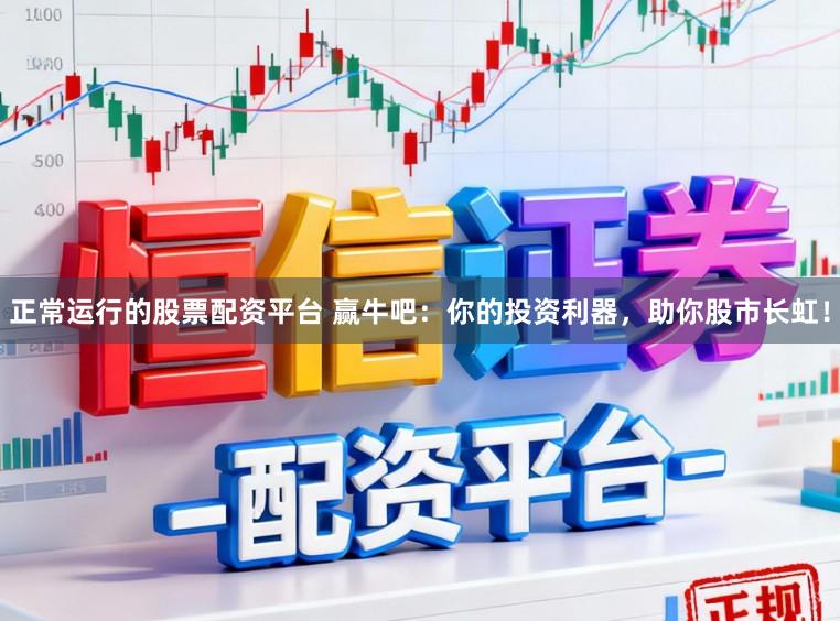 正常运行的股票配资平台 赢牛吧：你的投资利器，助你股市长虹！