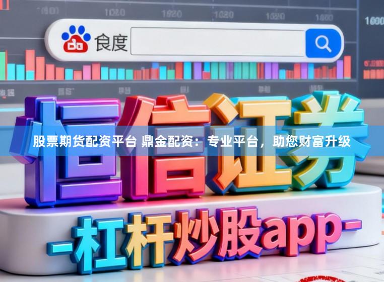 股票期货配资平台 鼎金配资：专业平台，助您财富升级