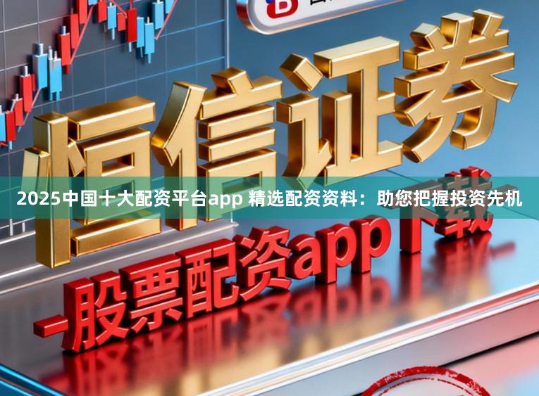 2025中国十大配资平台app 精选配资资料：助您把握投资先机