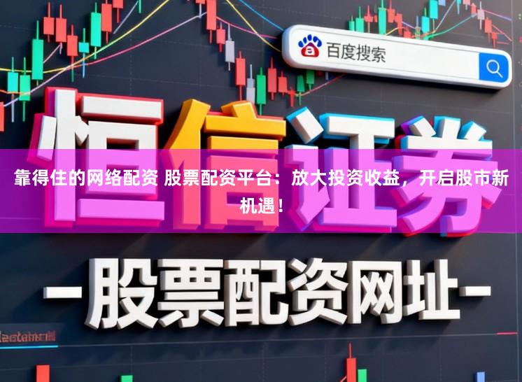 靠得住的网络配资 股票配资平台：放大投资收益，开启股市新机遇！