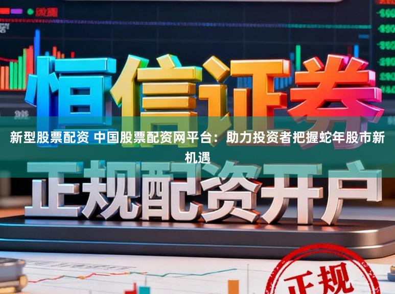新型股票配资 中国股票配资网平台：助力投资者把握蛇年股市新机遇