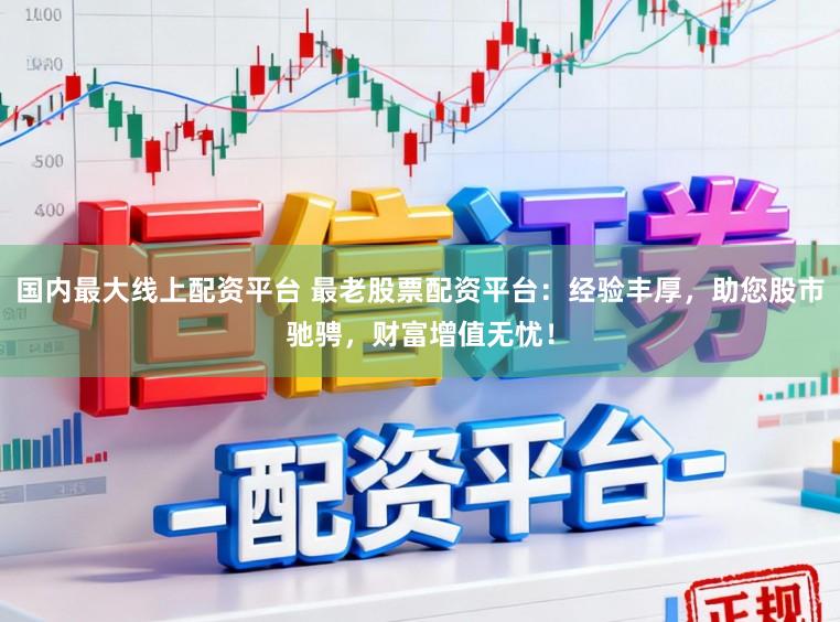 国内最大线上配资平台 最老股票配资平台：经验丰厚，助您股市驰骋，财富增值无忧！