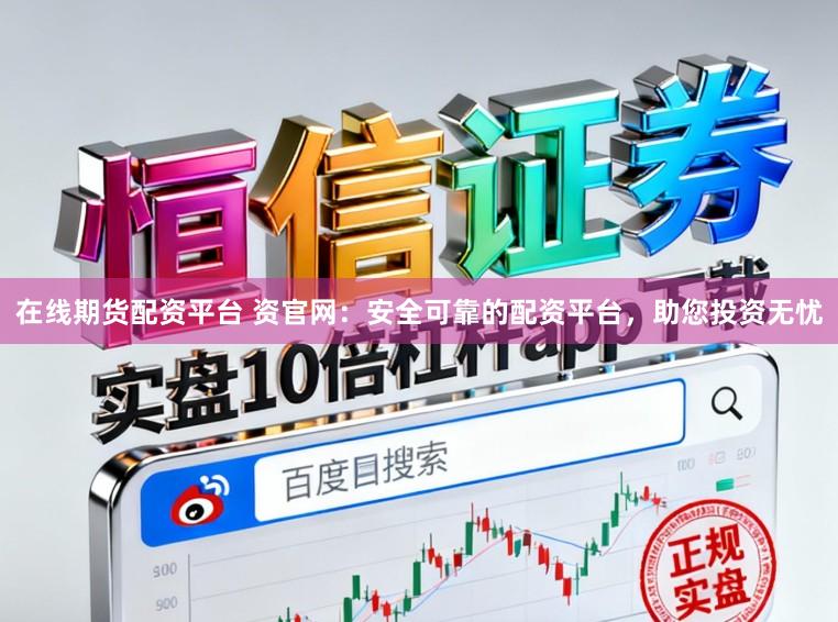 在线期货配资平台 资官网：安全可靠的配资平台，助您投资无忧
