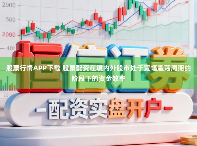 股票行情APP下载 股票配资在境内外股市处于宽幅震荡周期的阶段下的资金效率