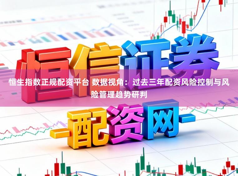 恒生指数正规配资平台 数据视角：过去三年配资风险控制与风险管理趋势研判