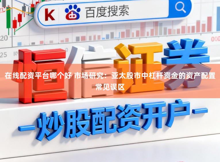 在线配资平台哪个好 市场研究：亚太股市中杠杆资金的资产配置常见误区