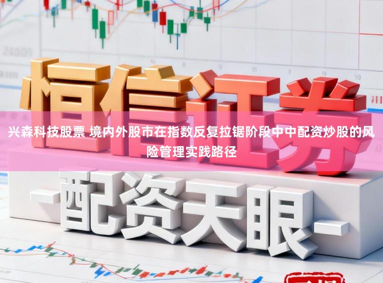 兴森科技股票 境内外股市在指数反复拉锯阶段中中配资炒股的风险管理实践路径