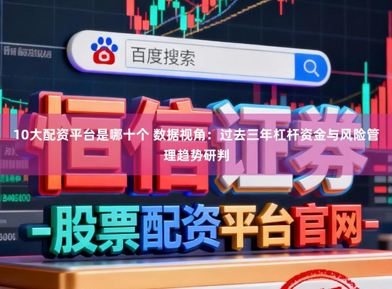 10大配资平台是哪十个 数据视角：过去三年杠杆资金与风险管理趋势研判