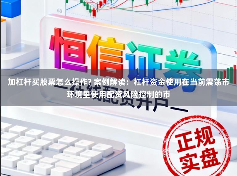 加杠杆买股票怎么操作? 案例解读：杠杆资金使用在当前震荡市环境里使用配资风险控制的市