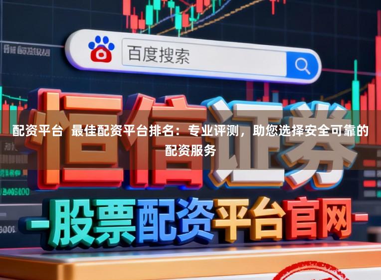 配资平台  最佳配资平台排名：专业评测，助您选择安全可靠的配资服务