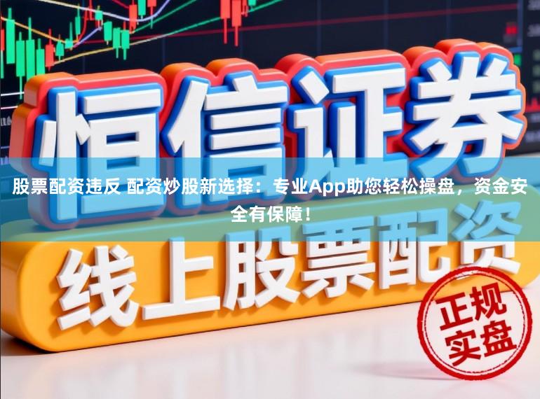 股票配资违反 配资炒股新选择：专业App助您轻松操盘，资金安全有保障！