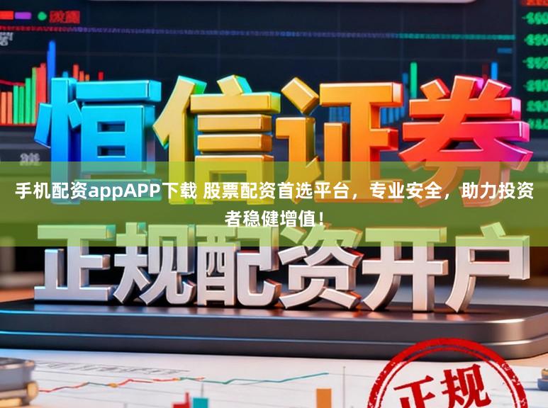 手机配资appAPP下载 股票配资首选平台，专业安全，助力投资者稳健增值！