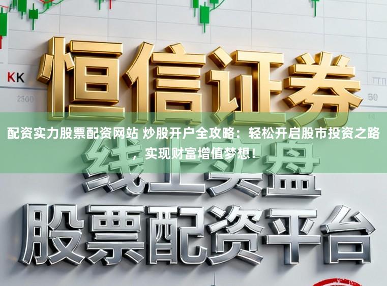 配资实力股票配资网站 炒股开户全攻略：轻松开启股市投资之路，实现财富增值梦想！