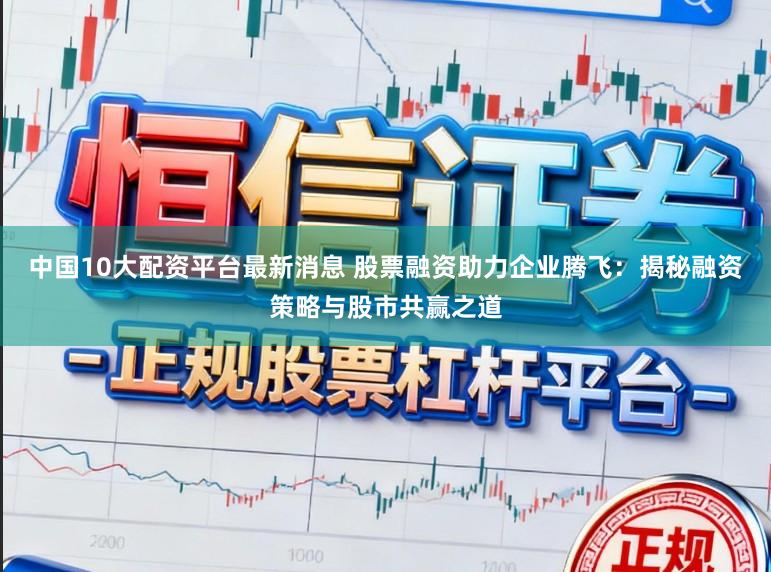 中国10大配资平台最新消息 股票融资助力企业腾飞：揭秘融资策略与股市共赢之道