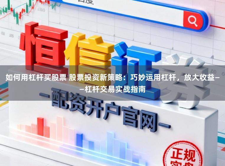 如何用杠杆买股票 股票投资新策略：巧妙运用杠杆，放大收益——杠杆交易实战指南