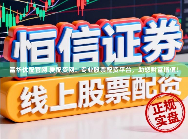 富华优配官网 爱配资网：专业股票配资平台，助您财富增值！