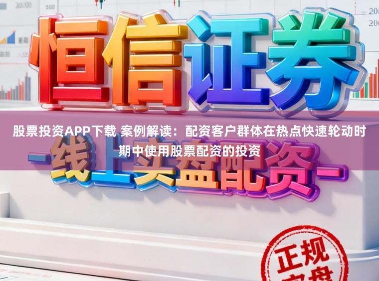 股票投资APP下载 案例解读：配资客户群体在热点快速轮动时期中使用股票配资的投资