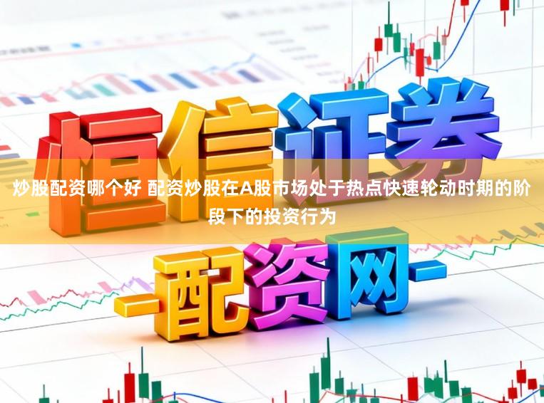 炒股配资哪个好 配资炒股在A股市场处于热点快速轮动时期的阶段下的投资行为