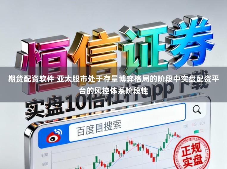 期货配资软件 亚太股市处于存量博弈格局的阶段中实盘配资平台的风控体系阶段性