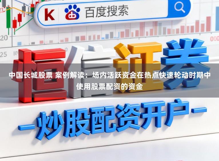 中国长城股票 案例解读：场内活跃资金在热点快速轮动时期中使用股票配资的资金