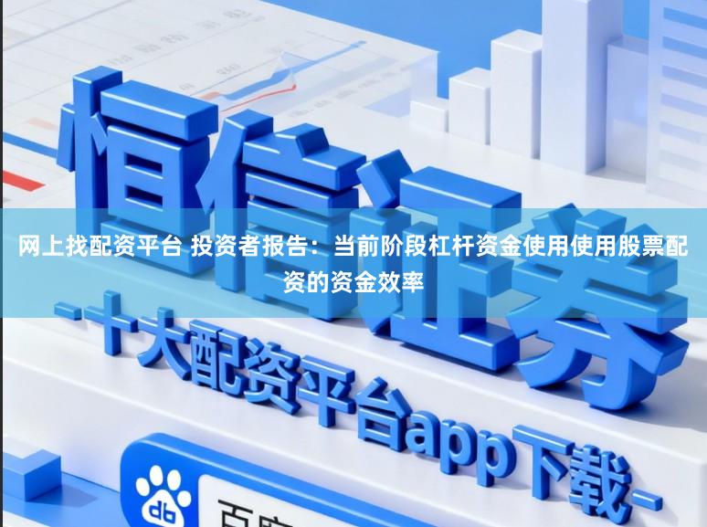 网上找配资平台 投资者报告：当前阶段杠杆资金使用使用股票配资的资金效率