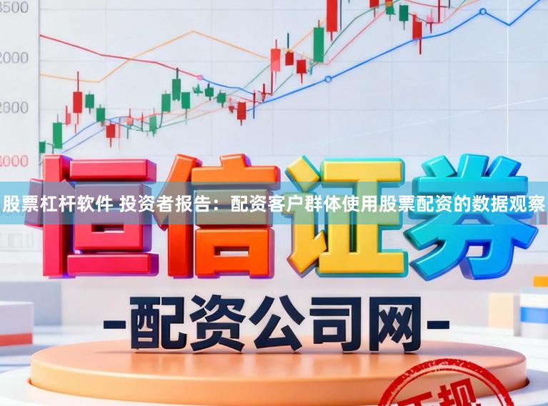 股票杠杆软件 投资者报告：配资客户群体使用股票配资的数据观察