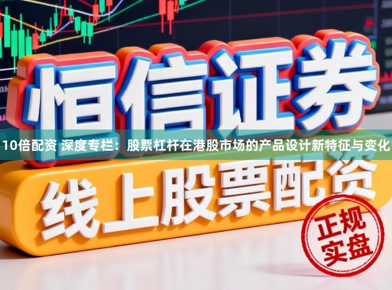 10倍配资 深度专栏：股票杠杆在港股市场的产品设计新特征与变化