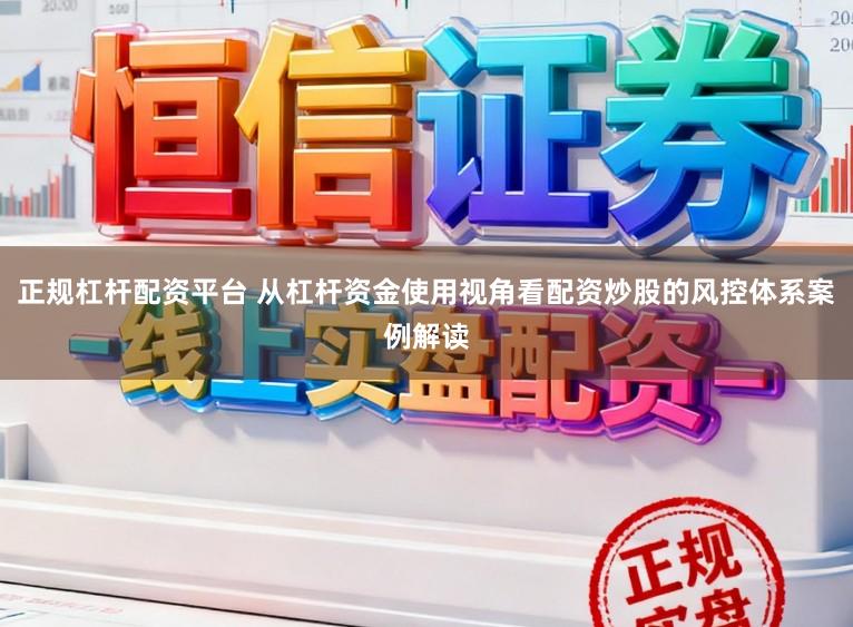 正规杠杆配资平台 从杠杆资金使用视角看配资炒股的风控体系案例解读
