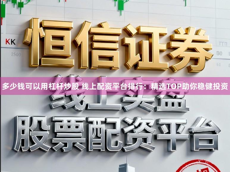 多少钱可以用杠杆炒股 线上配资平台排行：精选TOP助你稳健投资