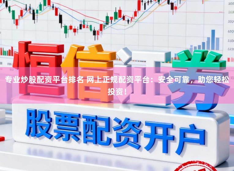 专业炒股配资平台排名 网上正规配资平台：安全可靠，助您轻松投资！