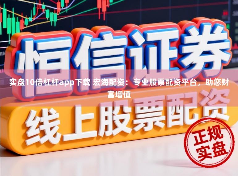 实盘10倍杠杆app下载 宏海配资：专业股票配资平台，助您财富增值