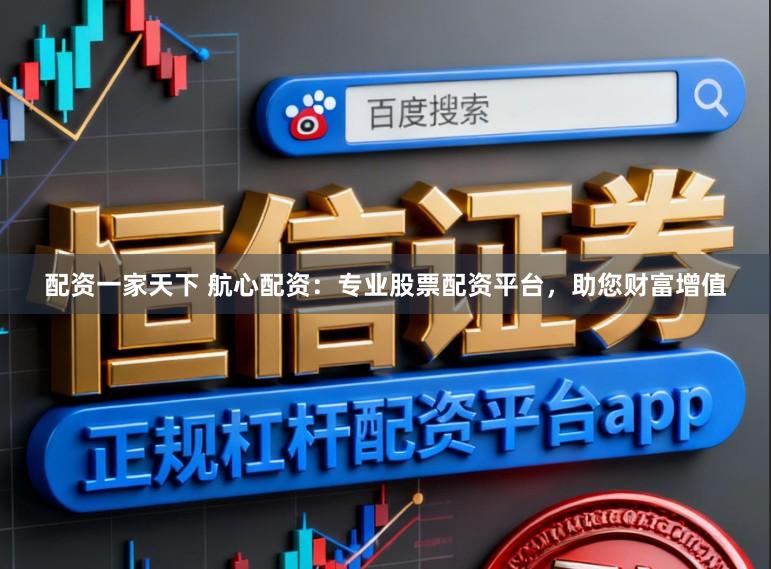 配资一家天下 航心配资：专业股票配资平台，助您财富增值