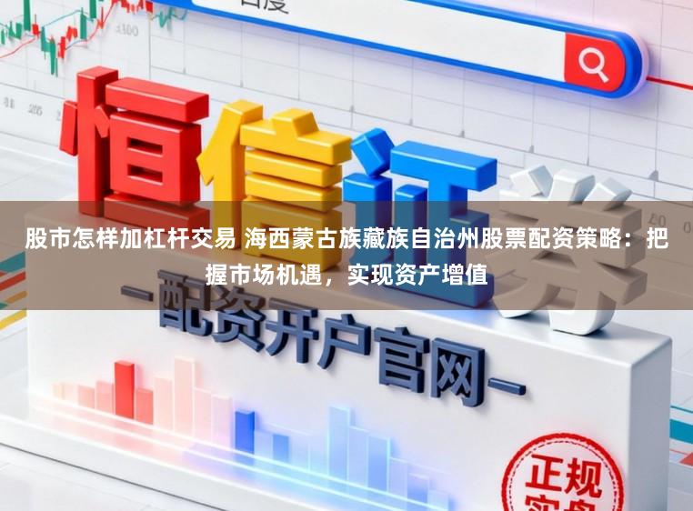 股市怎样加杠杆交易 海西蒙古族藏族自治州股票配资策略：把握市场机遇，实现资产增值