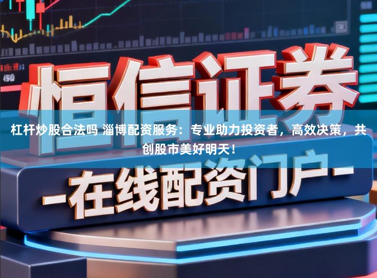 杠杆炒股合法吗 淄博配资服务：专业助力投资者，高效决策，共创股市美好明天！